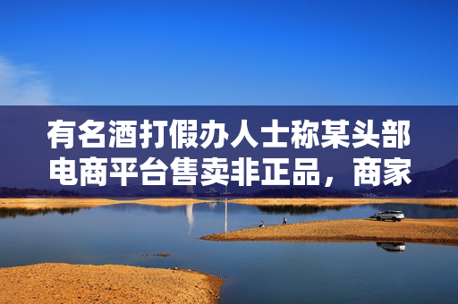 有名酒打假办人士称某头部电商平台售卖非正品，商家注册山寨商标就能参与百亿补贴
