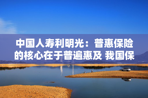 中国人寿利明光：普惠保险的核心在于普遍惠及 我国保险覆盖面仍有较大扩展空间