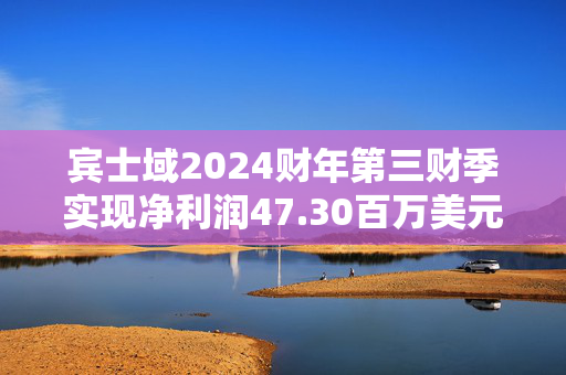 宾士域2024财年第三财季实现净利润47.30百万美元，同比减少58.51%