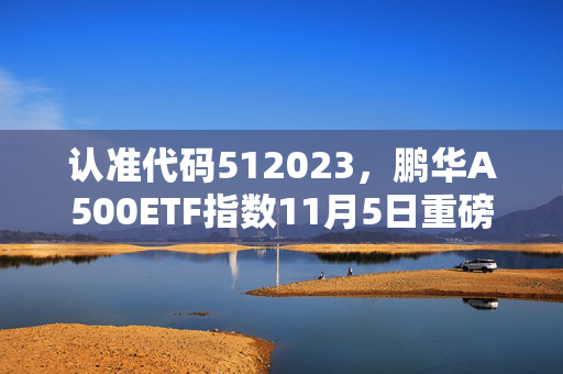 认准代码512023，鹏华A500ETF指数11月5日重磅发行 第1张
