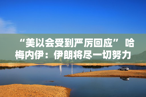 “美以会受到严厉回应” 哈梅内伊：伊朗将尽一切努力做好军事准备 第1张
