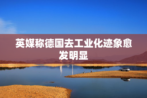 英媒称德国去工业化迹象愈发明显