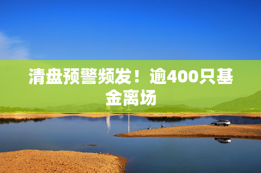清盘预警频发！逾400只基金离场