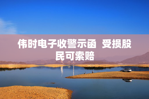伟时电子收警示函 ?受损股民可索赔