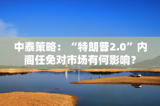中泰策略：“特朗普2.0”内阁任免对市场有何影响？