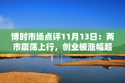 博时市场点评11月13日：两市震荡上行，创业板涨幅超1%