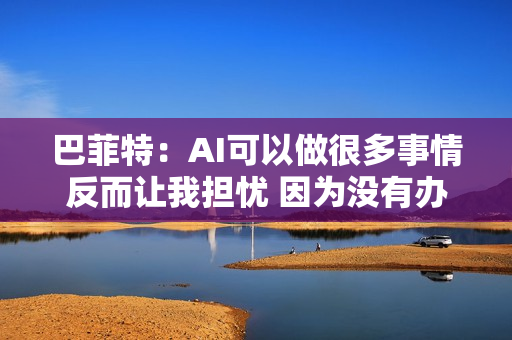 巴菲特：AI可以做很多事情反而让我担忧 因为没有办法完全掌控
