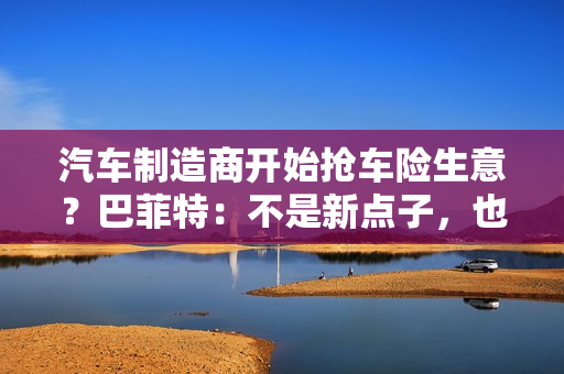 汽车制造商开始抢车险生意？巴菲特：不是新点子，也不是好生意
