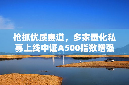 抢抓优质赛道，多家量化私募上线中证A500指数增强产品