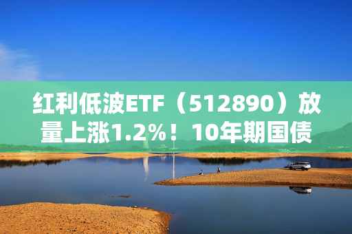 红利低波ETF（512890）放量上涨1.2%！10年期国债收益率罕见跌破2%，机构称高股息资产吸引力提升
