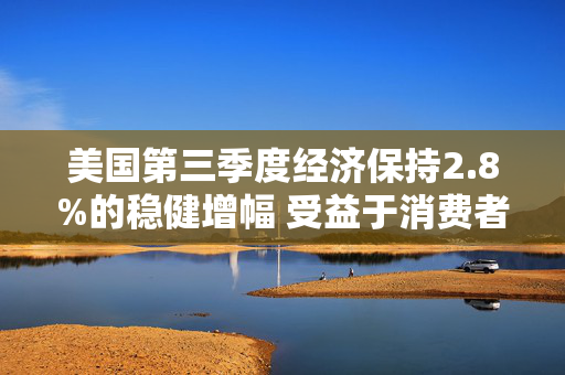 美国第三季度经济保持2.8%的稳健增幅 受益于消费者支出广泛增长