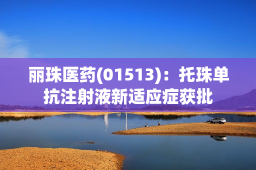 丽珠医药(01513)：托珠单抗注射液新适应症获批