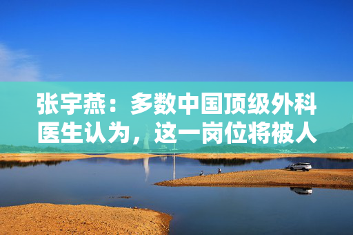 张宇燕：多数中国顶级外科医生认为，这一岗位将被人工智能淘汰
