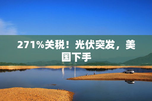 271%关税！光伏突发，美国下手