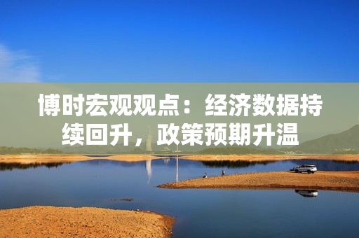 博时宏观观点：经济数据持续回升，政策预期升温 第1张