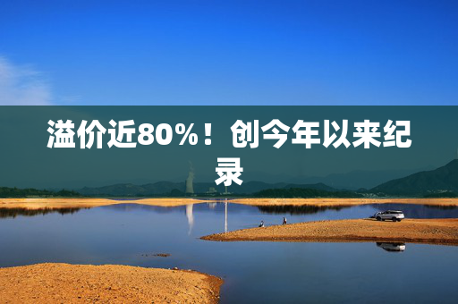 溢价近80%！创今年以来纪录