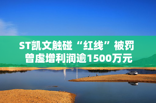 ST凯文触碰“红线”被罚 曾虚增利润逾1500万元