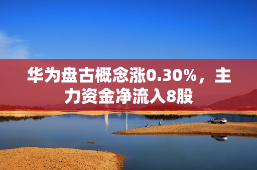 华为盘古概念涨0.30%，主力资金净流入8股 第1张
