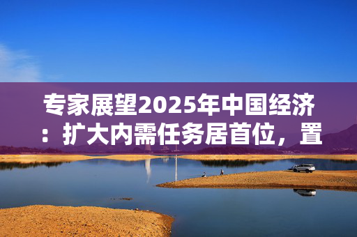 专家展望2025年中国经济：扩大内需任务居首位，置换债务同时要有效化债 第1张