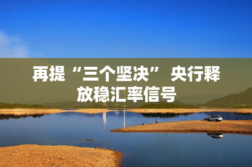 再提“三个坚决” 央行释放稳汇率信号