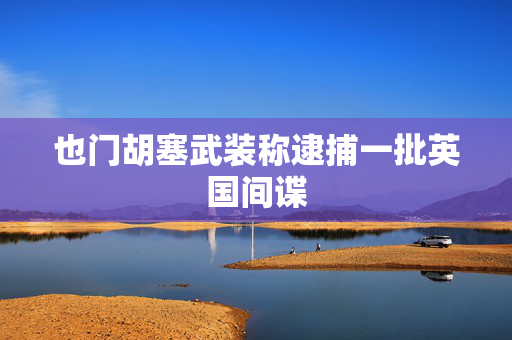 也门胡塞武装称逮捕一批英国间谍 第1张