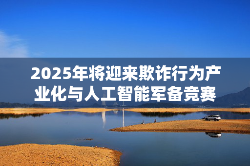 2025年将迎来欺诈行为产业化与人工智能军备竞赛