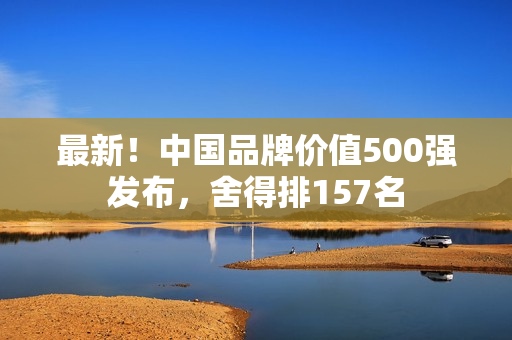 最新！中国品牌价值500强发布，舍得排157名