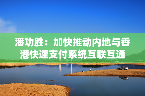 潘功胜：加快推动内地与香港快速支付系统互联互通
