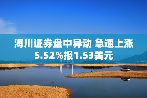 海川证券盘中异动 急速上涨5.52%报1.53美元 第1张