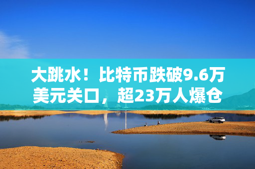 大跳水！比特币跌破9.6万美元关口，超23万人爆仓