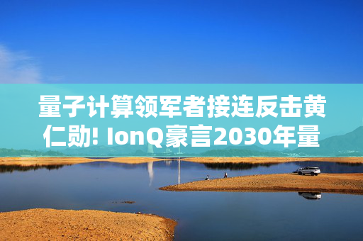量子计算领军者接连反击黄仁勋! IonQ豪言2030年量子营收破10亿美元