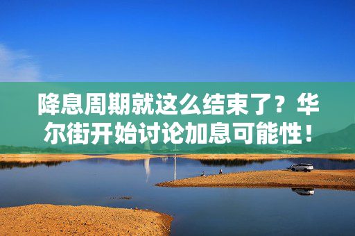 降息周期就这么结束了？华尔街开始讨论加息可能性！