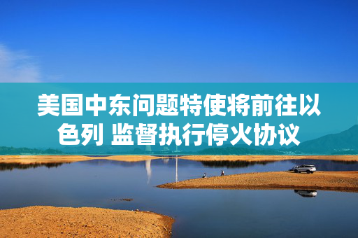 美国中东问题特使将前往以色列 监督执行?；鹦?第1张