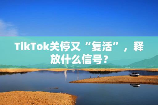 TikTok关停又“复活”，释放什么信号？