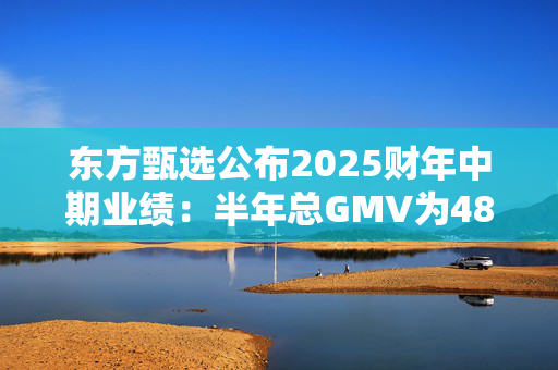 东方甄选公布2025财年中期业绩：半年总GMV为48亿元，付费会员超22万人