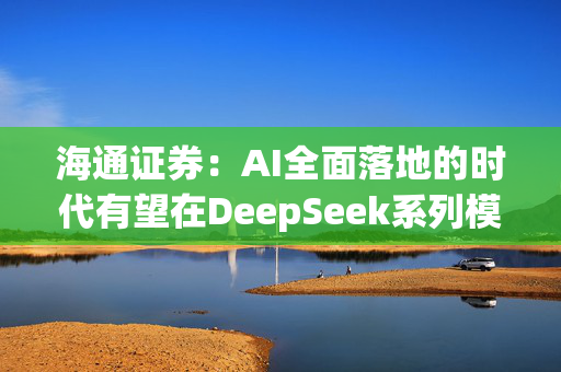 海通证券：AI全面落地的时代有望在DeepSeek系列模型的推动下加速到来