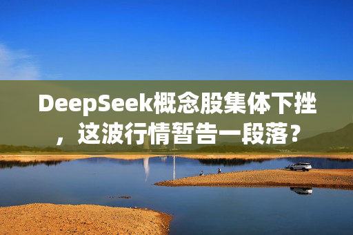 DeepSeek概念股集体下挫，这波行情暂告一段落？