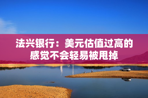 法兴银行：美元估值过高的感觉不会轻易被甩掉