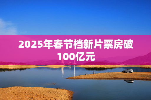 2025年春节档新片票房破100亿元 第1张