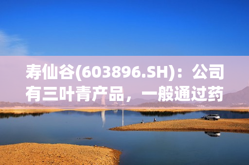 寿仙谷(603896.SH)：公司有三叶青产品，一般通过药店进行销售