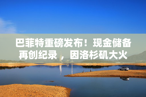 巴菲特重磅发布！现金储备再创纪录 ，因洛杉矶大火损失13亿美元！