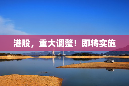 港股，重大调整！即将实施