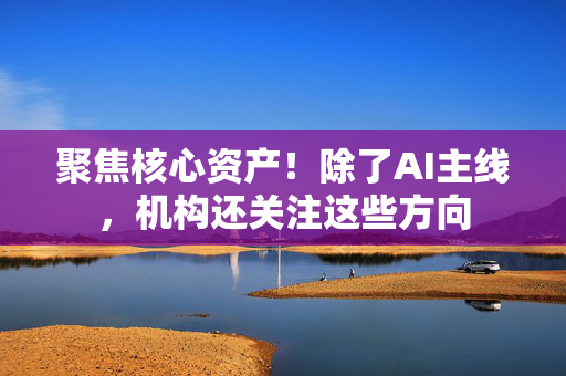 聚焦核心资产！除了AI主线，机构还关注这些方向