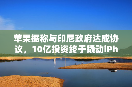 苹果据称与印尼政府达成协议，10亿投资终于撬动iPhone禁令解除