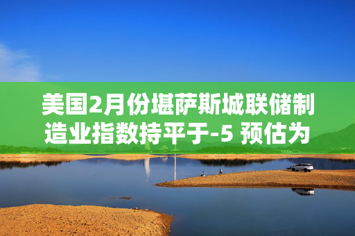 美国2月份堪萨斯城联储制造业指数持平于-5 预估为-4 第1张