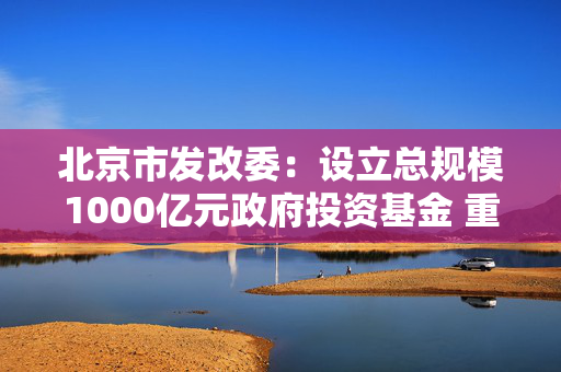 北京市发改委：设立总规模1000亿元政府投资基金 重点支持人工智能、机器人等产业 第1张