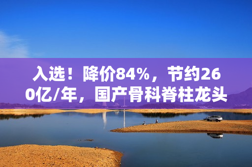 入选！降价84%，节约260亿/年，国产骨科脊柱龙头有望持续受益