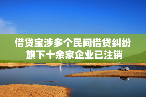 借贷宝涉多个民间借贷纠纷 旗下十余家企业已注销