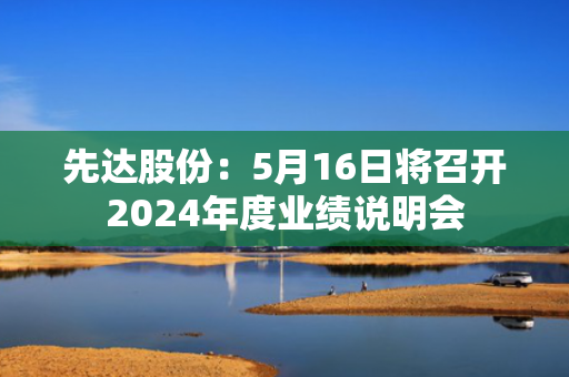 先达股份：5月16日将召开2024年度业绩说明会