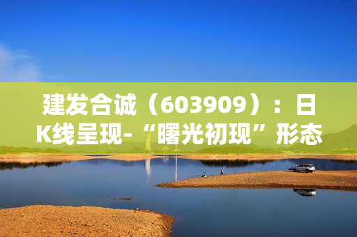 建发合诚（603909）：日K线呈现-“曙光初现”形态 后市看多（05-17）